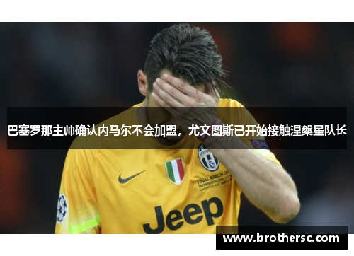 巴塞罗那主帅确认内马尔不会加盟，尤文图斯已开始接触涅槃星队长