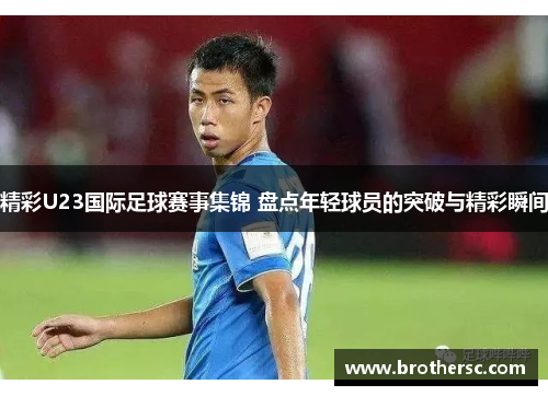 精彩U23国际足球赛事集锦 盘点年轻球员的突破与精彩瞬间