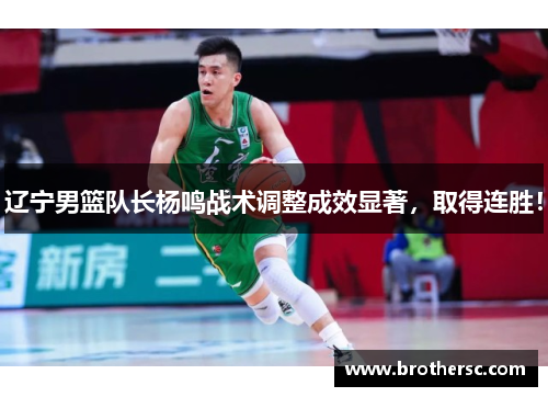 辽宁男篮队长杨鸣战术调整成效显著，取得连胜！