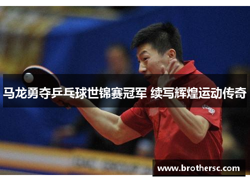 马龙勇夺乒乓球世锦赛冠军 续写辉煌运动传奇