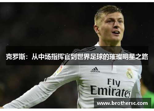 克罗斯：从中场指挥官到世界足球的璀璨明星之路