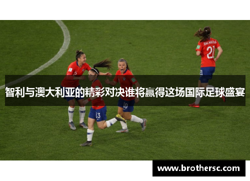 智利与澳大利亚的精彩对决谁将赢得这场国际足球盛宴