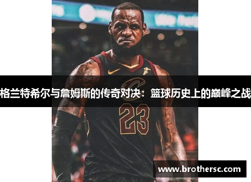 格兰特希尔与詹姆斯的传奇对决：篮球历史上的巅峰之战