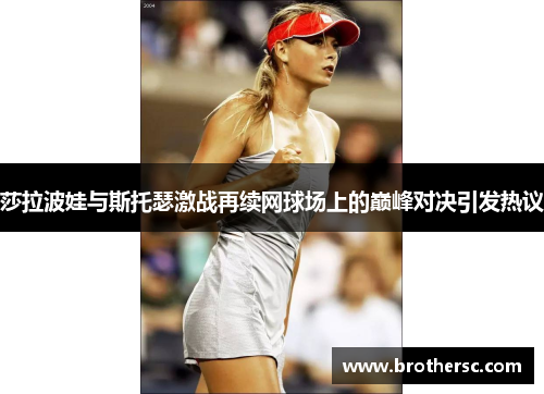 莎拉波娃与斯托瑟激战再续网球场上的巅峰对决引发热议
