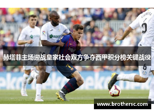 赫塔菲主场迎战皇家社会双方争夺西甲积分榜关键战役