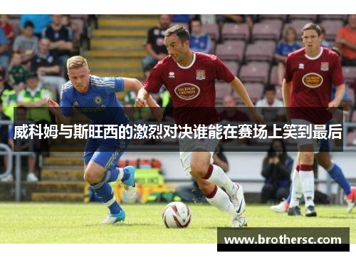 威科姆与斯旺西的激烈对决谁能在赛场上笑到最后